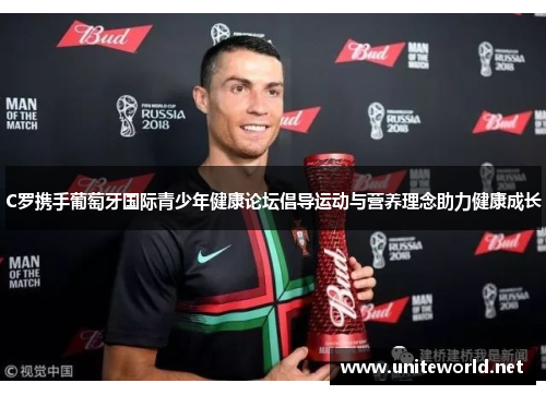 C罗携手葡萄牙国际青少年健康论坛倡导运动与营养理念助力健康成长
