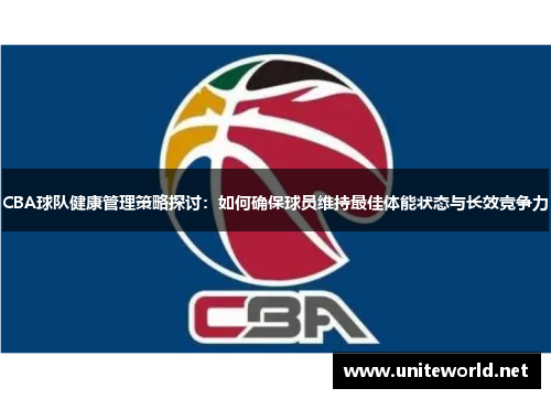 CBA球队健康管理策略探讨：如何确保球员维持最佳体能状态与长效竞争力