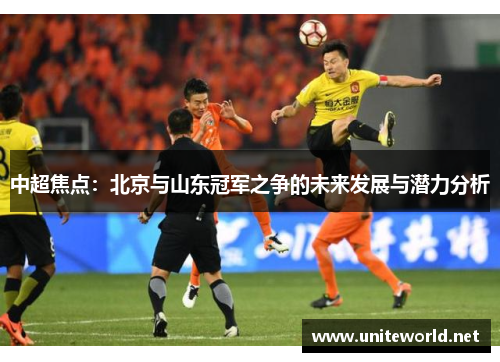 中超焦点：北京与山东冠军之争的未来发展与潜力分析