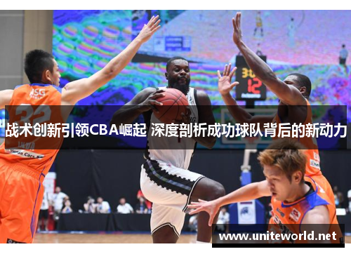 战术创新引领CBA崛起 深度剖析成功球队背后的新动力