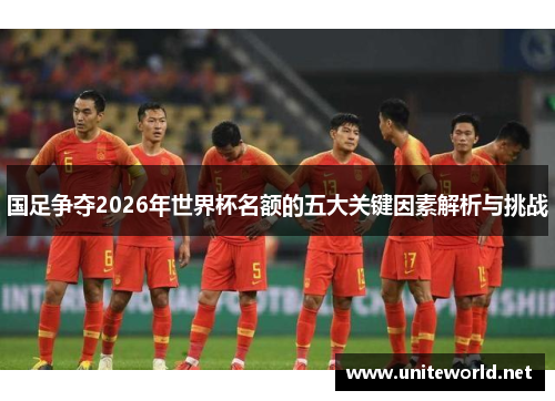 国足争夺2026年世界杯名额的五大关键因素解析与挑战