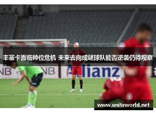 丰塞卡面临帅位危机 未来去向成谜球队能否逆袭仍待观察