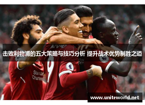 击败利物浦的五大策略与技巧分析 提升战术优势制胜之道