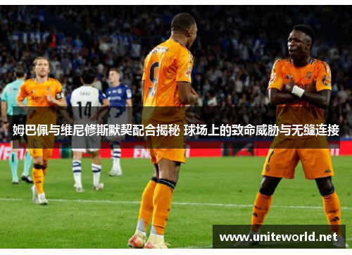 姆巴佩与维尼修斯默契配合揭秘 球场上的致命威胁与无缝连接