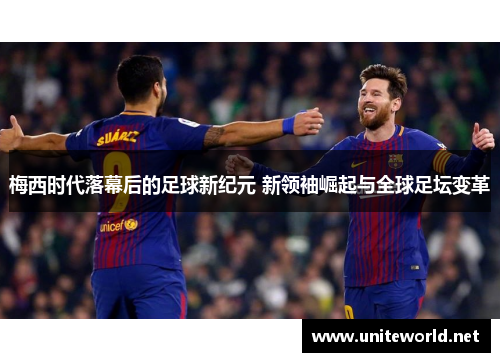 梅西时代落幕后的足球新纪元 新领袖崛起与全球足坛变革