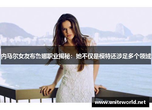 内马尔女友布鲁娜职业揭秘：她不仅是模特还涉足多个领域