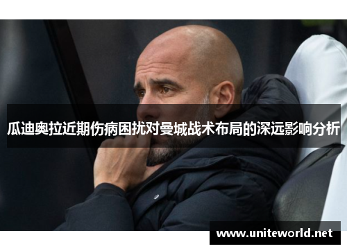 瓜迪奥拉近期伤病困扰对曼城战术布局的深远影响分析