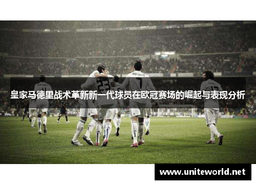 皇家马德里战术革新新一代球员在欧冠赛场的崛起与表现分析