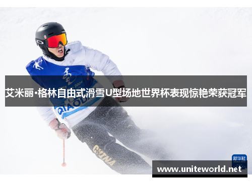 艾米丽·格林自由式滑雪U型场地世界杯表现惊艳荣获冠军