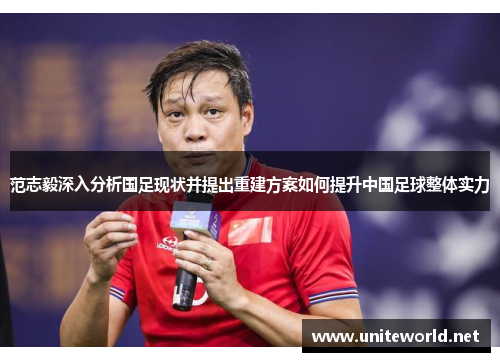 范志毅深入分析国足现状并提出重建方案如何提升中国足球整体实力 范志毅深入分析国足现状并提出重建方案如何提升中国足球整体实力