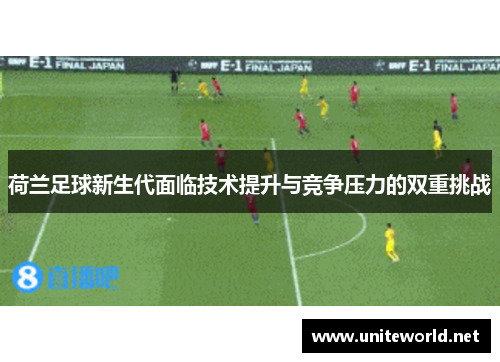 荷兰足球新生代面临技术提升与竞争压力的双重挑战