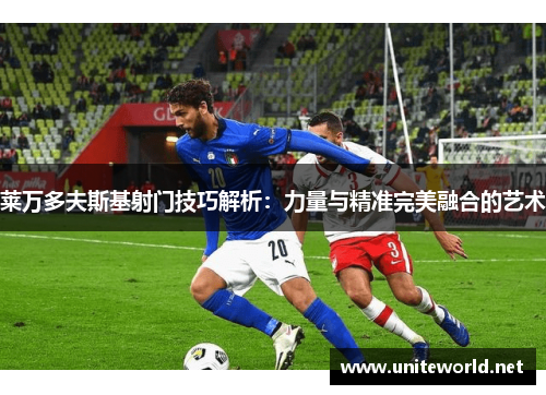 莱万多夫斯基射门技巧解析:力量与精准完美融合的艺术
