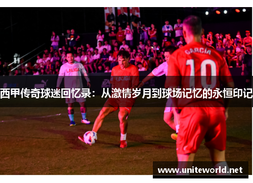 西甲传奇球迷回忆录：从激情岁月到球场记忆的永恒印记