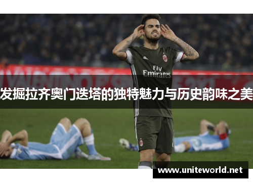 发掘拉齐奥门迭塔的独特魅力与历史韵味之美