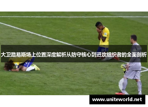 大卫路易斯场上位置深度解析从防守核心到进攻组织者的全面剖析