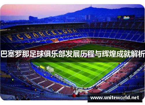 巴塞罗那足球俱乐部发展历程与辉煌成就解析 巴塞罗那足球俱乐部发展历程与辉煌成就解析