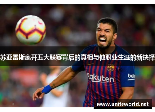 苏亚雷斯离开五大联赛背后的真相与他职业生涯的新抉择