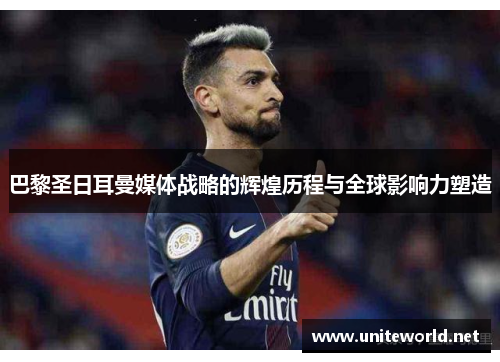 巴黎圣日耳曼媒体战略的辉煌历程与全球影响力塑造