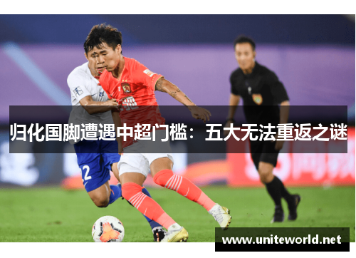 归化国脚遭遇中超门槛:五大无法重返之谜 归化国脚遭遇中超门槛:五大无法重返之谜