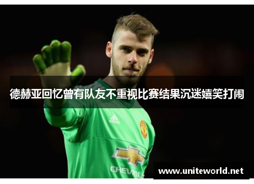 德赫亚回忆曾有队友不重视比赛结果沉迷嬉笑打闹