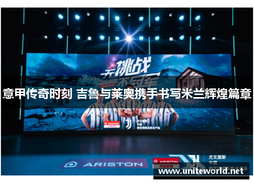 意甲传奇时刻 吉鲁与莱奥携手书写米兰辉煌篇章