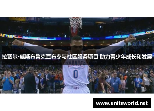 拉塞尔·威斯布鲁克宣布参与社区服务项目 助力青少年成长和发展 拉塞尔·威斯布鲁克宣布参与社区服务项目 助力青少年成长和发展