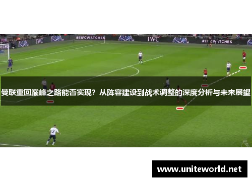 曼联重回巅峰之路能否实现？从阵容建设到战术调整的深度分析与未来展望