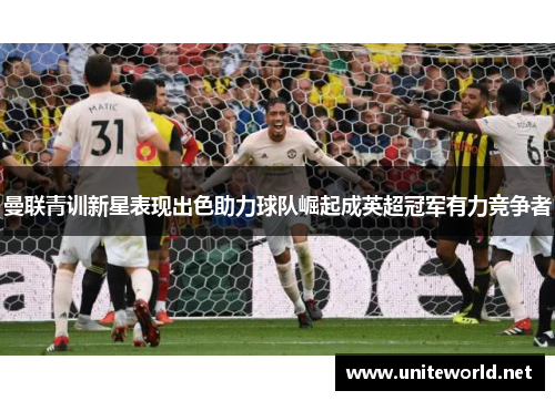 曼联青训新星表现出色助力球队崛起成英超冠军有力竞争者