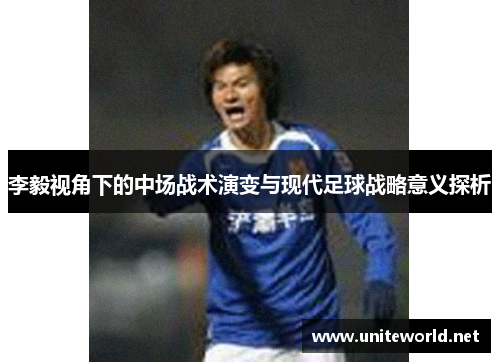 李毅视角下的中场战术演变与现代足球战略意义探析