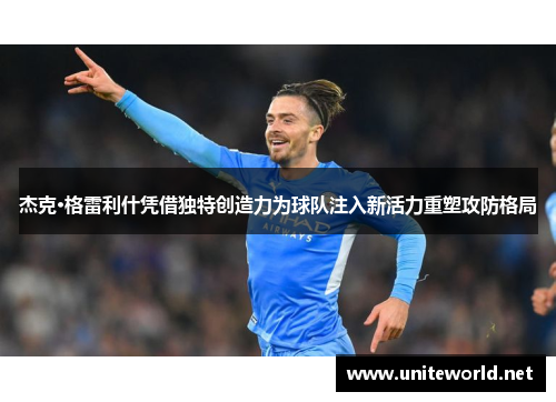 杰克·格雷利什凭借独特创造力为球队注入新活力重塑攻防格局