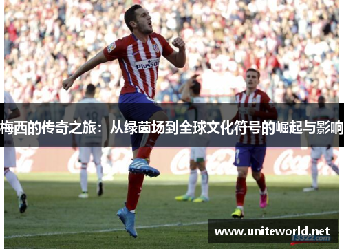 梅西的传奇之旅:从绿茵场到全球文化符号的崛起与影响 梅西的传奇之旅:从绿茵场到全球文化符号的崛起与影响